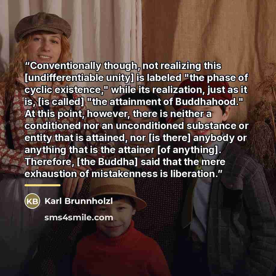 “Conventionally though, not realizing this [undifferentiable unity] is labeled "the phase of cyclic existence," while its realization, just as it is, [is called] "the attainment of Buddhahood." At this point, however, there is neither a conditioned nor an unconditioned substance or entity that is…” quote by Karl Brunnholzl