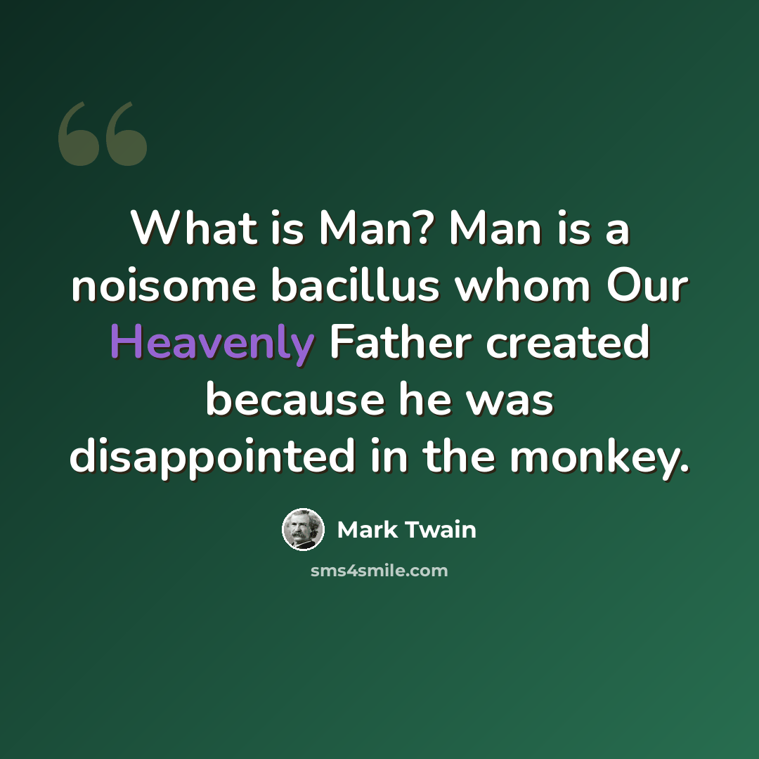 “What is Man? Man is a noisome bacillus whom Our Heavenly Father created because he was disappointed in the monkey.” quote by Mark Twain