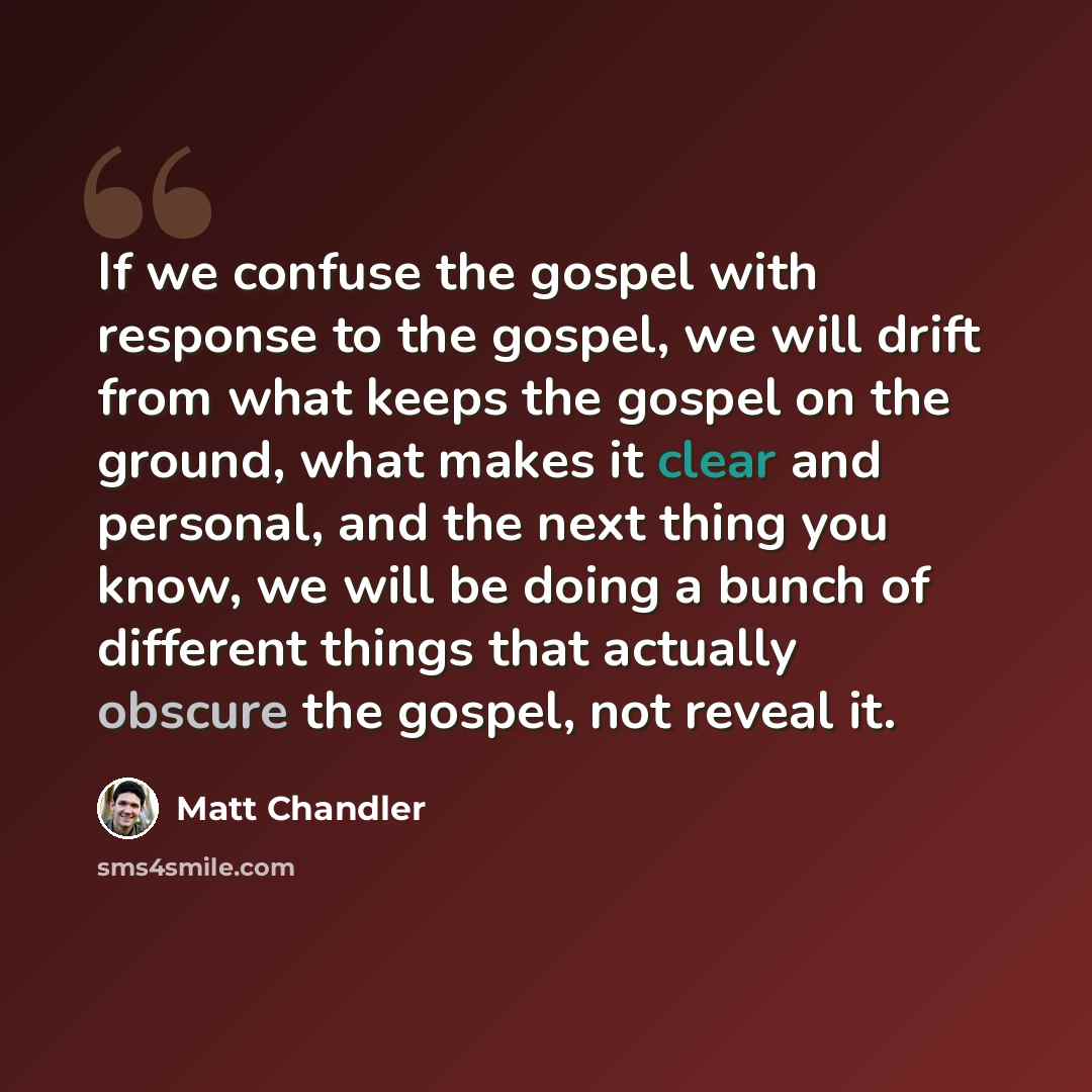 “If we confuse the gospel with response to the gospel, we will drift from what keeps the gospel on the ground, what makes it clear and personal, and the next thing you know, we will be doing a bunch of different things that actually obscure the gospel, not reveal it.” quote by Matt Chandler