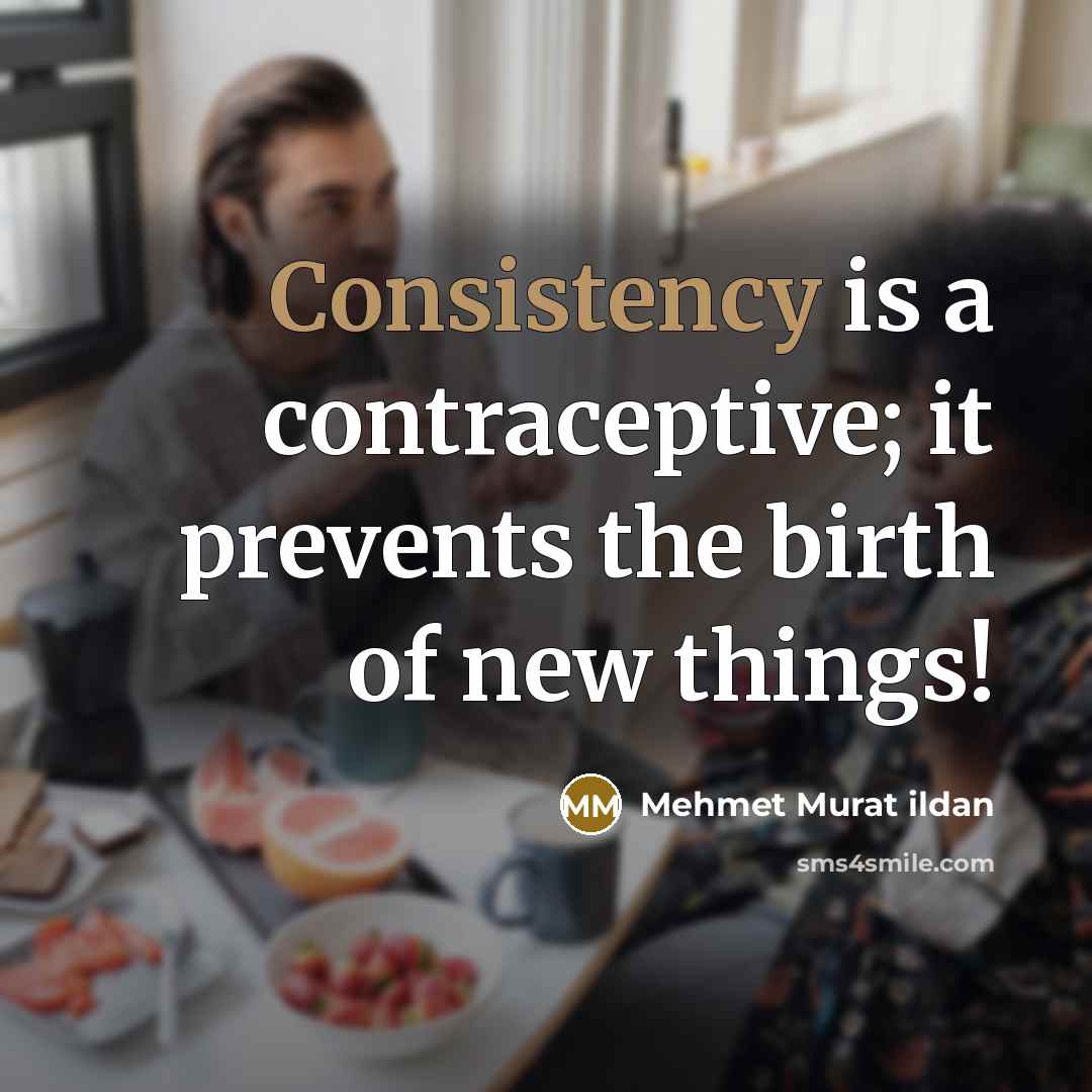 “Consistency is a contraceptive; it prevents the birth of new things!” quote by Mehmet Murat Ildan