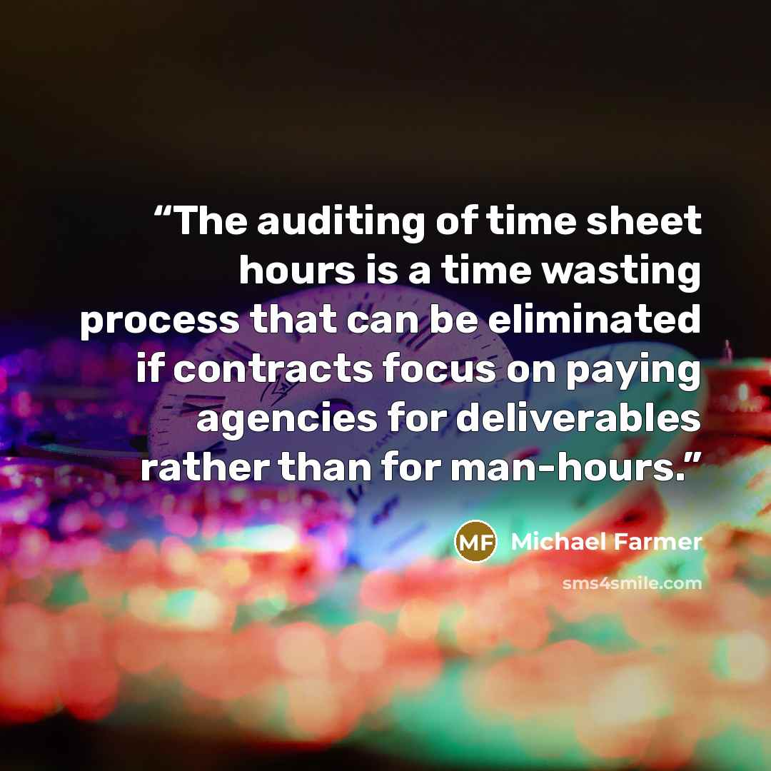 “The auditing of time sheet hours is a time wasting process that can be eliminated if contracts focus on paying agencies for deliverables rather than for man-hours.” quote by Michael Farmer