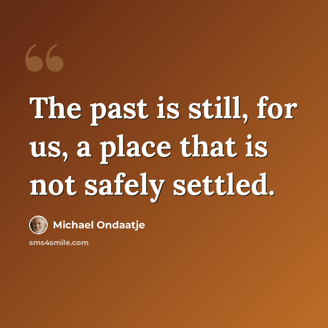 “The past is still, for us, a place that is not safely settled.” quote by Michael Ondaatje