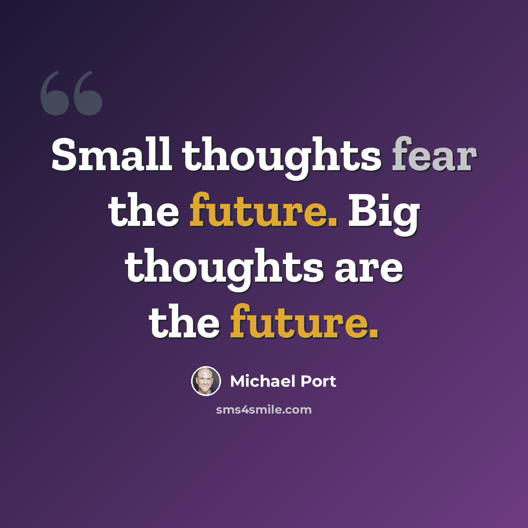 “Small thoughts fear the future. Big thoughts are the future.” quote by Michael Port
