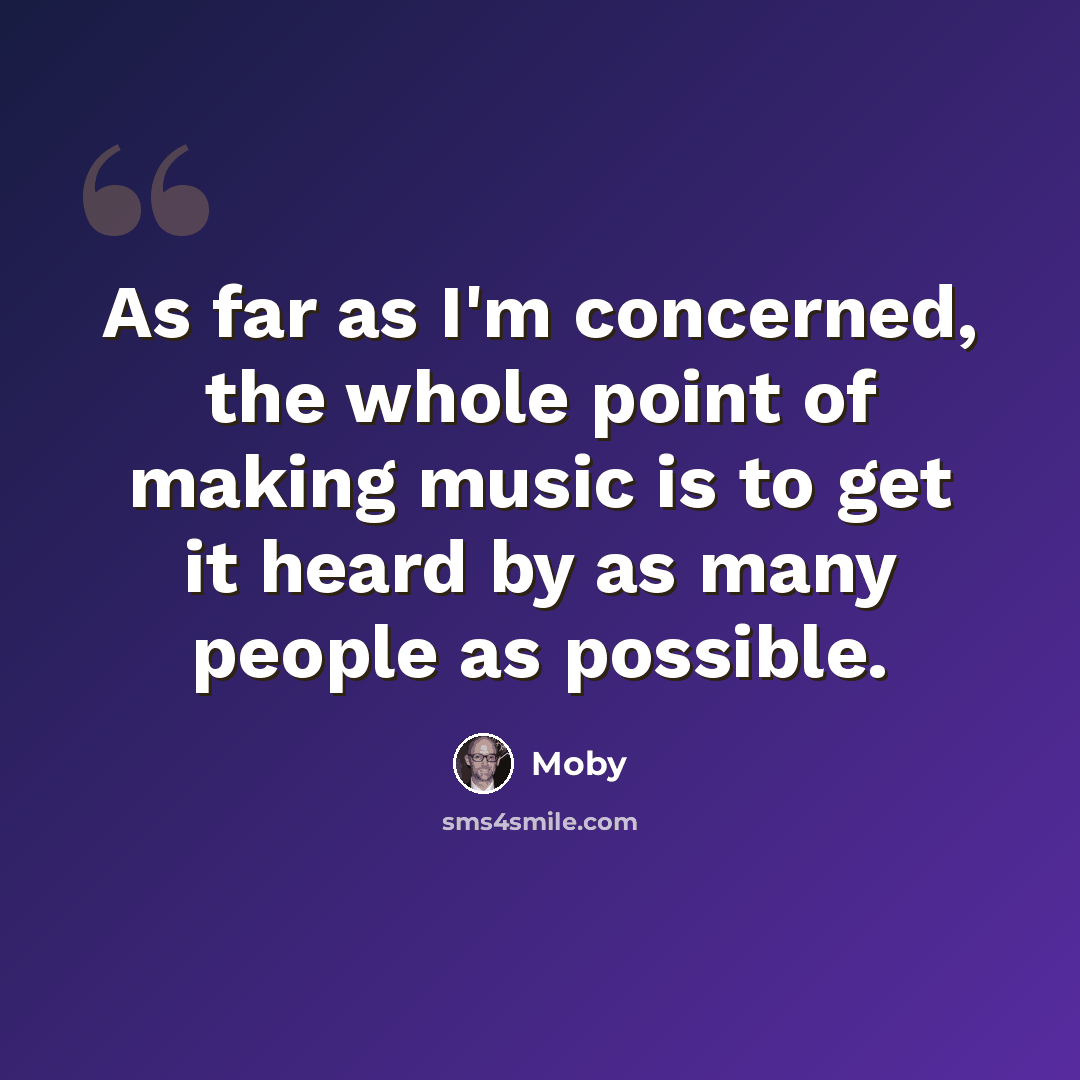 “As far as I'm concerned, the whole point of making music is to get it heard by as many people as possible.” quote by Moby