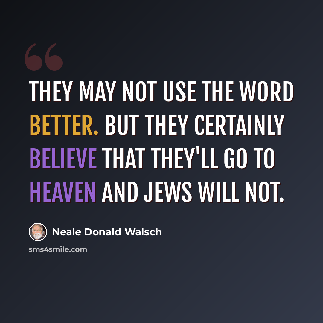 “They may not use the word better. But they certainly believe that they'll go to heaven and Jews will not.” quote by Neale Donald Walsch