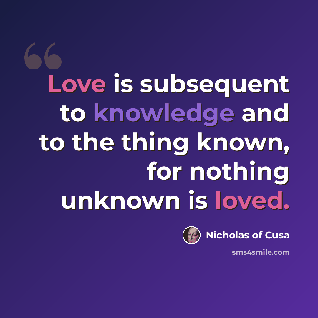 “Love is subsequent to knowledge and to the thing known, for nothing unknown is loved.” quote by Nicholas of Cusa