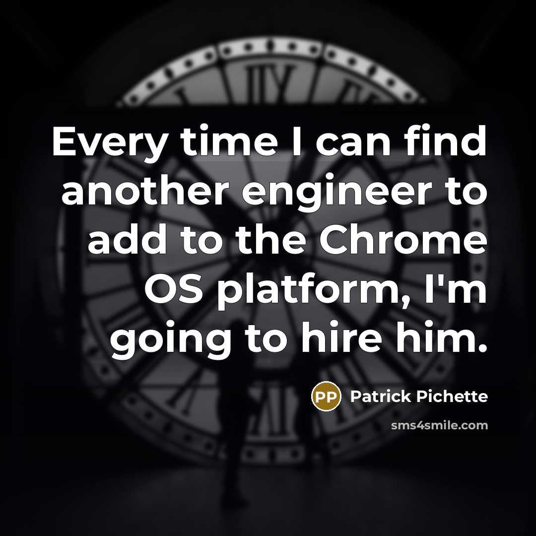 “Every time I can find another engineer to add to the Chrome OS platform, I'm going to hire him.” quote by Patrick Pichette
