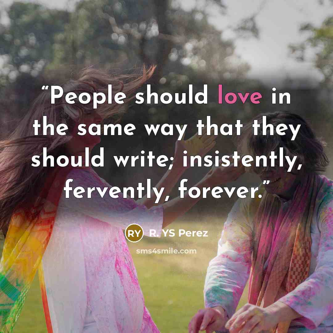 “People should love in the same way that they should write; insistently, fervently, forever.” quote by R. YS Perez