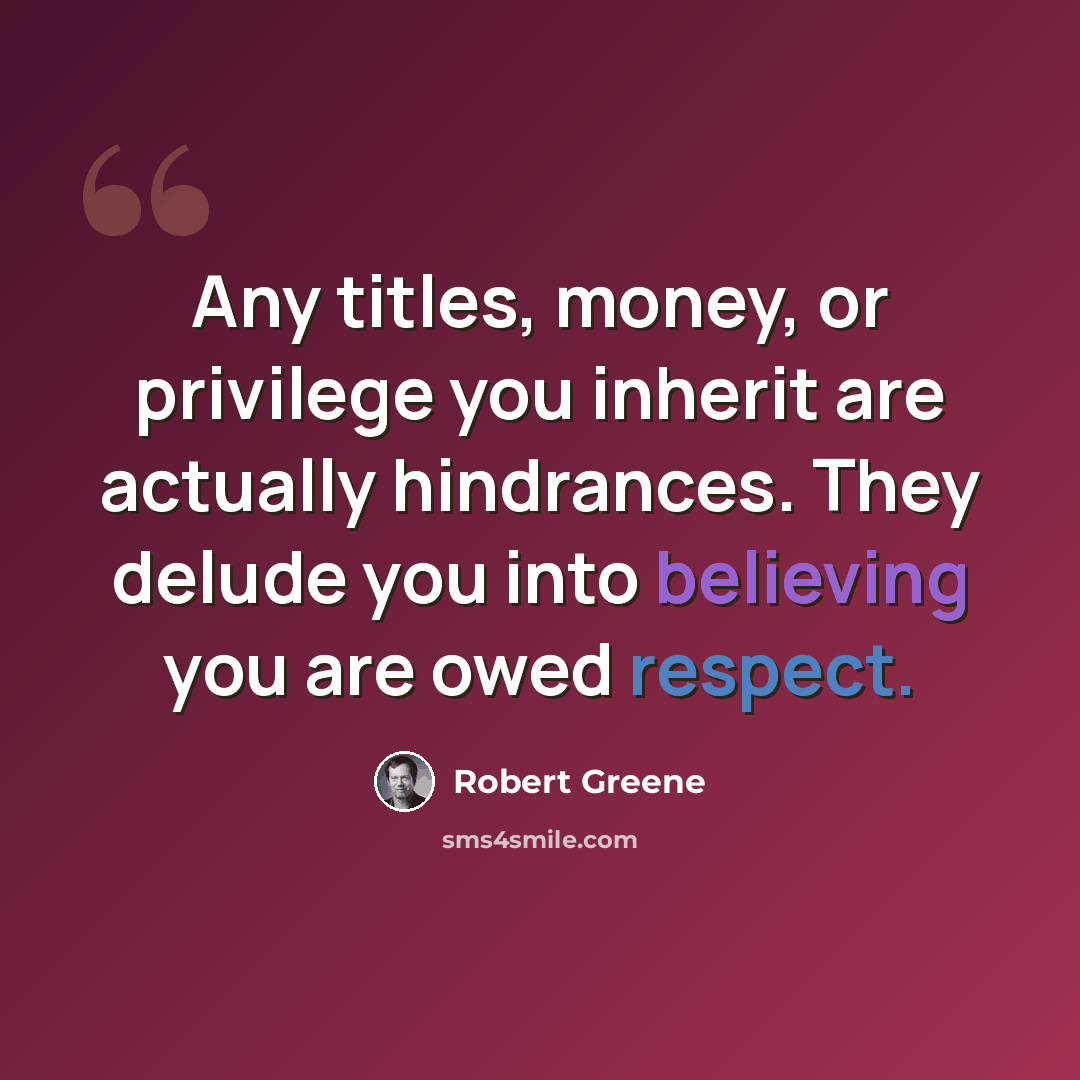 “Any titles, money, or privilege you inherit are actually hindrances. They delude you into believing you are owed respect.” quote by Robert Greene