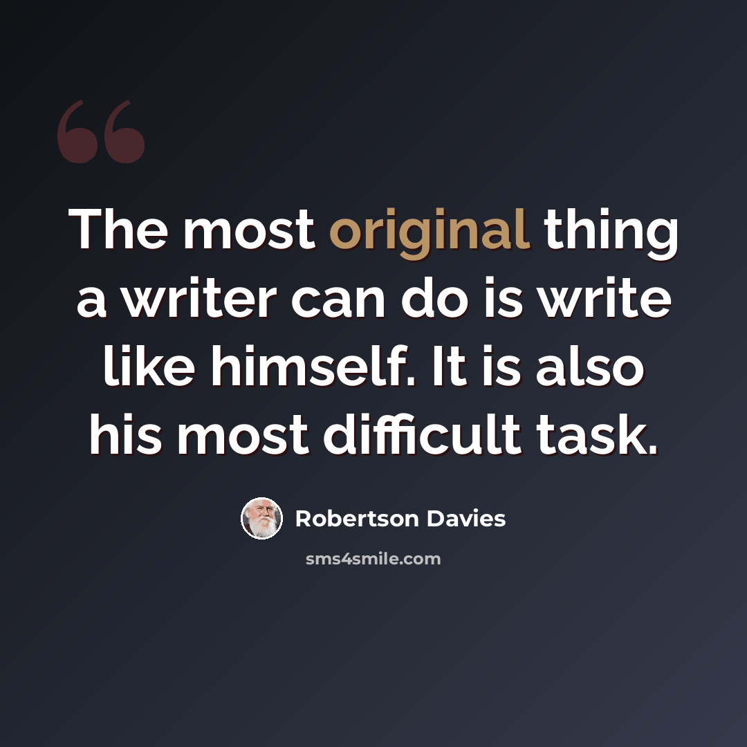 “The most original thing a writer can do is write like himself. It is also his most difficult task.” quote by Robertson Davies