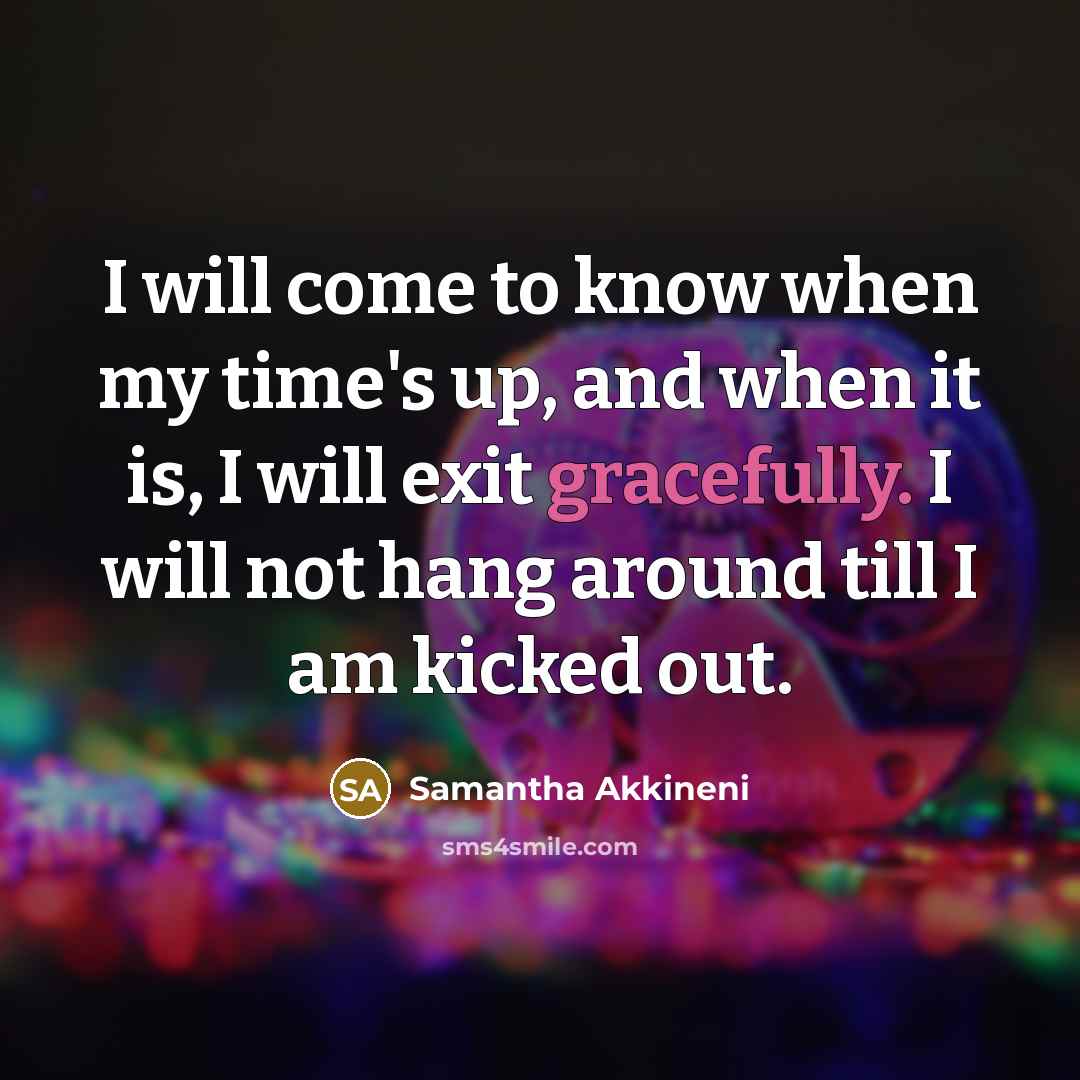 “I will come to know when my time's up, and when it is, I will exit gracefully. I will not hang around till I am kicked out.” quote by Samantha Akkineni