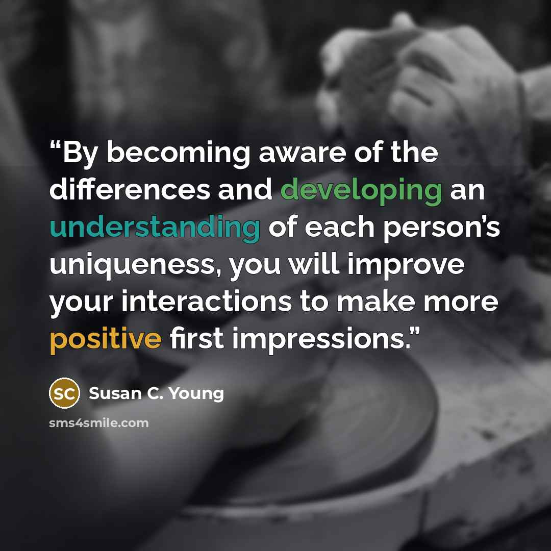 “By becoming aware of the differences and developing an understanding of each person’s uniqueness, you will improve your interactions to make more positive first impressions.” quote by Susan C. Young