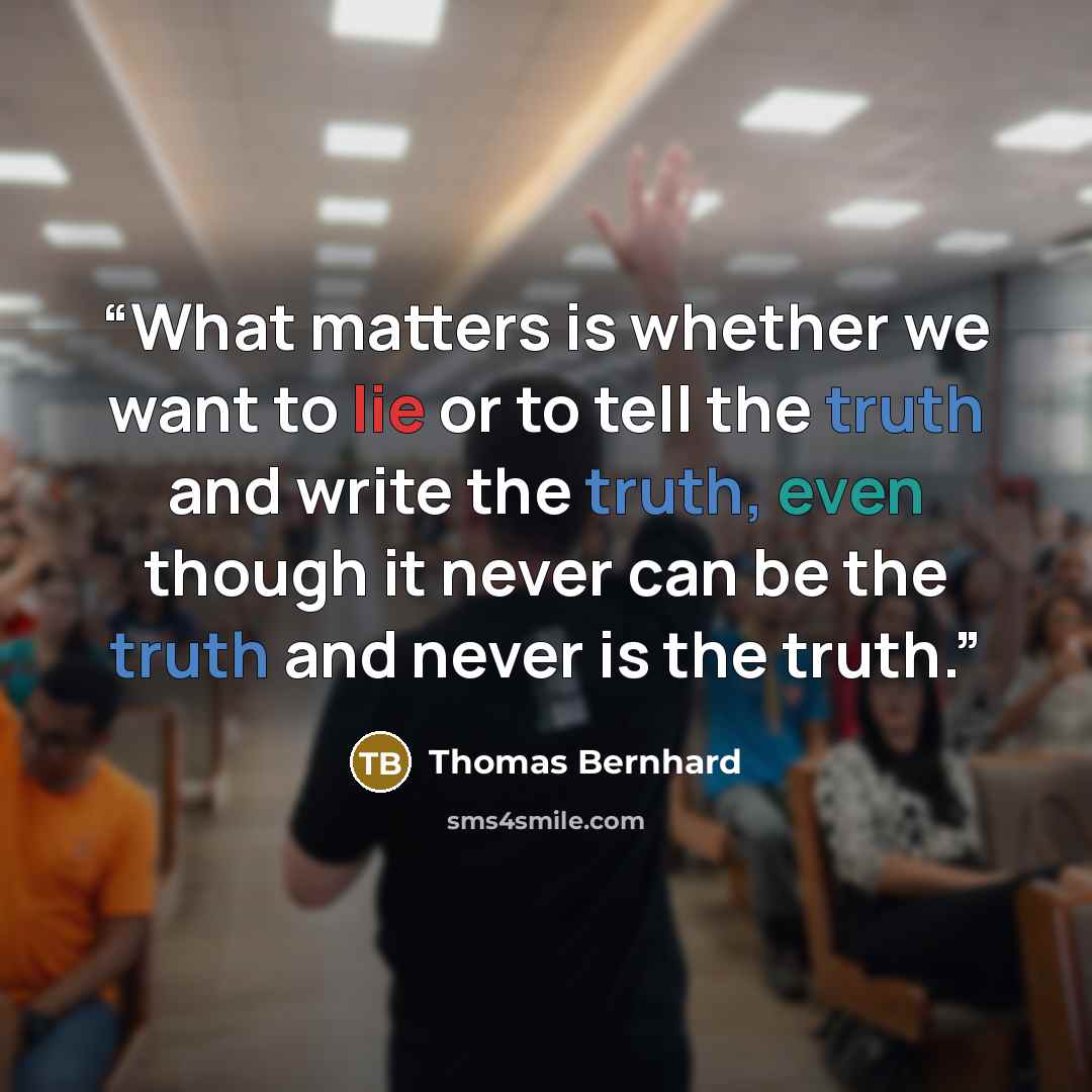 “What matters is whether we want to lie or to tell the truth and write the truth, even though it never can be the truth and never is the truth.” quote by Thomas Bernhard