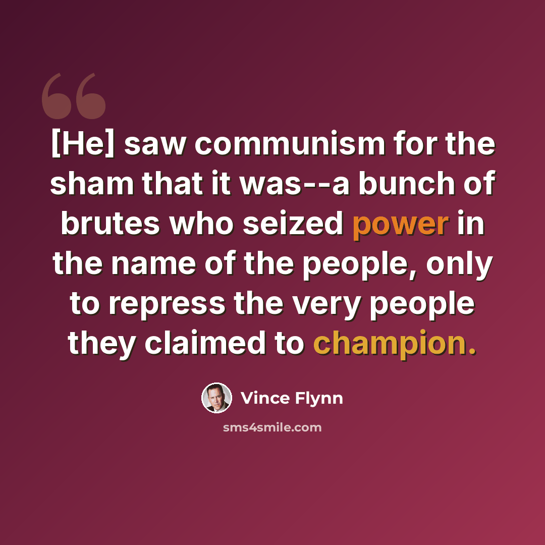 “[He] saw communism for the sham that it was--a bunch of brutes who seized power in the name of the people, only to repress the very people they claimed to champion.” quote by Vince Flynn