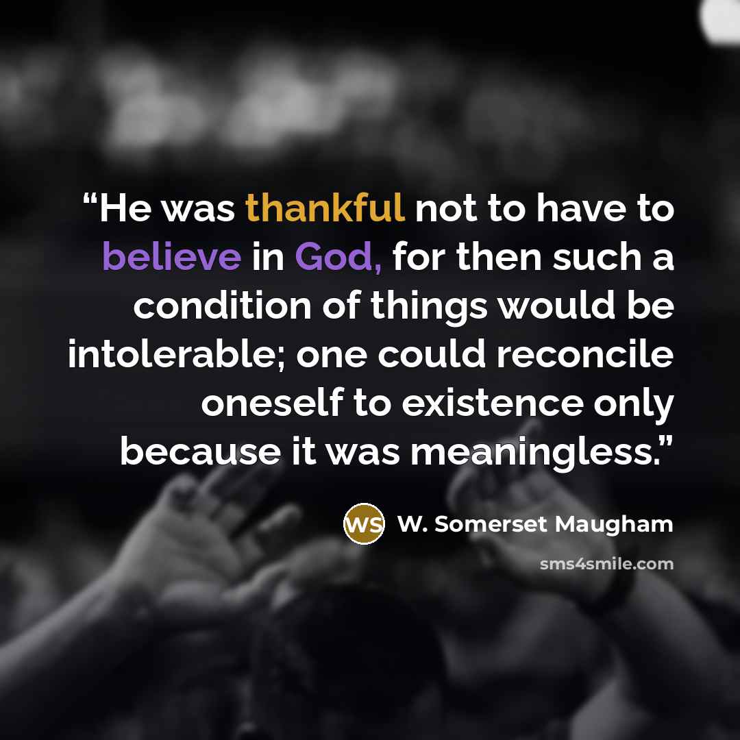 “He was thankful not to have to believe in God, for then such a condition of things would be intolerable; one could reconcile oneself to existence only because it was meaningless.” quote by W. Somerset Maugham