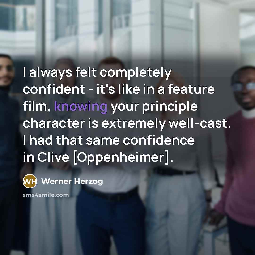 “I always felt completely confident - it's like in a feature film, knowing your principle character is extremely well-cast. I had that same confidence in Clive [Oppenheimer].” quote by Werner Herzog