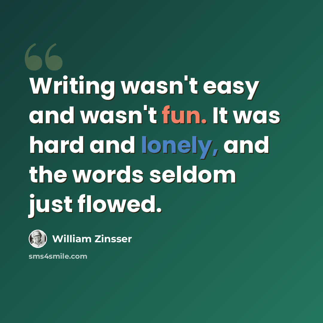 “Writing wasn't easy and wasn't fun. It was hard and lonely, and the words seldom just flowed.” quote by William Zinsser