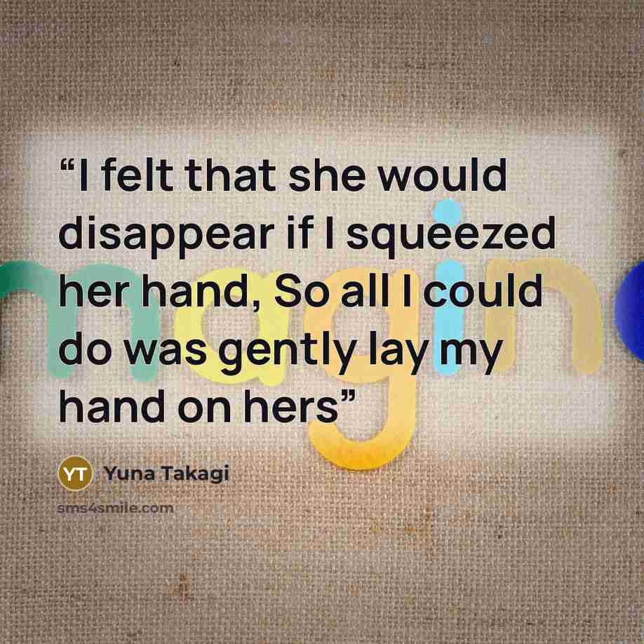 “I felt that she would disappear if I squeezed her hand, So all I could do was gently lay my hand on hers” quote by Yuna Takagi
