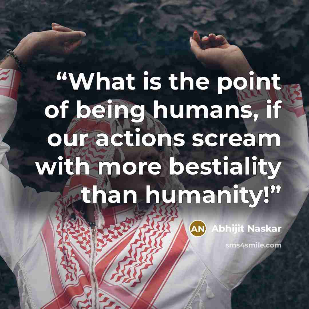 “What is the point of being humans, if our actions scream with more bestiality than humanity!” quote by Abhijit Naskar
