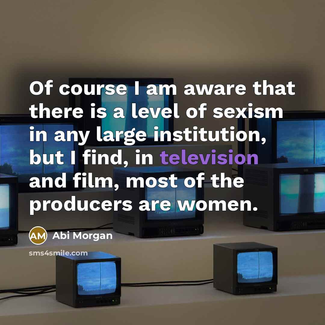 “Of course I am aware that there is a level of sexism in any large institution, but I find, in television and film, most of the producers are women.” quote by Abi Morgan
