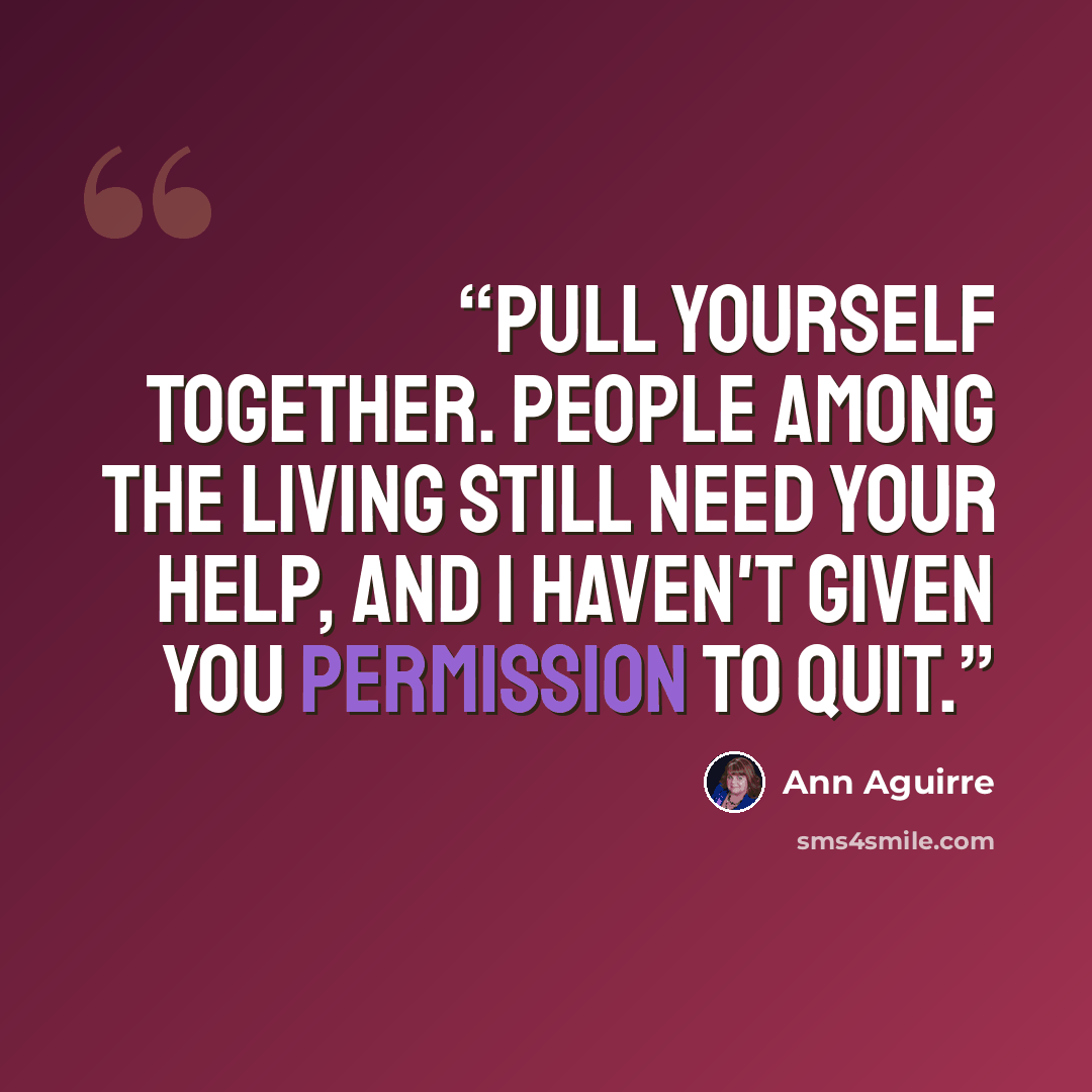 “Pull yourself together. People among the living still need your help, and I haven't given you permission to quit.” quote by Ann Aguirre