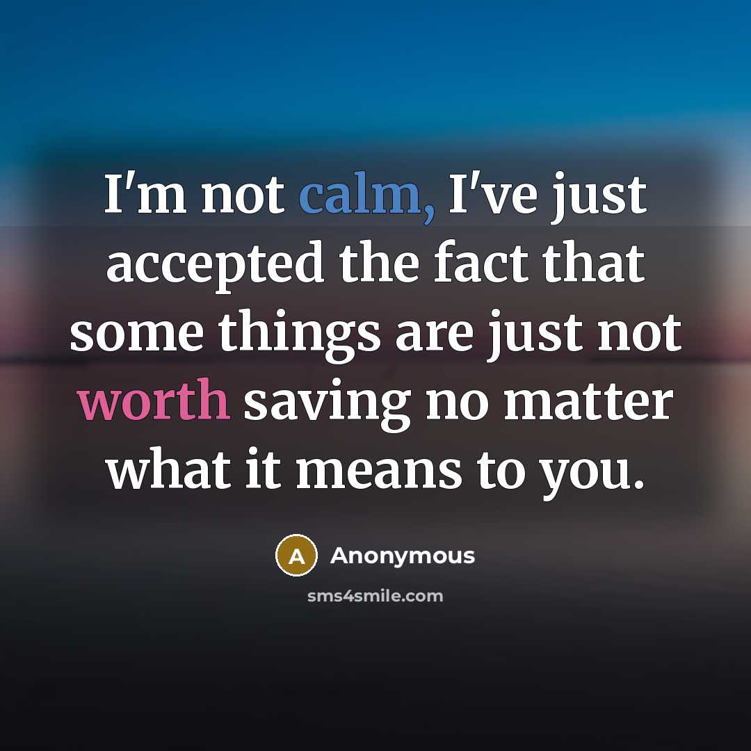 “I'm not calm, I've just accepted the fact that some things are just not worth saving no matter what it means to you.” quote by Anonymous