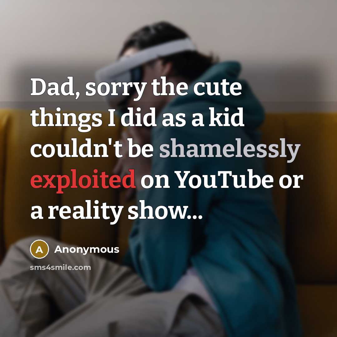 “Dad, sorry the cute things I did as a kid couldn't be shamelessly exploited on YouTube or a reality show...” quote by Anonymous