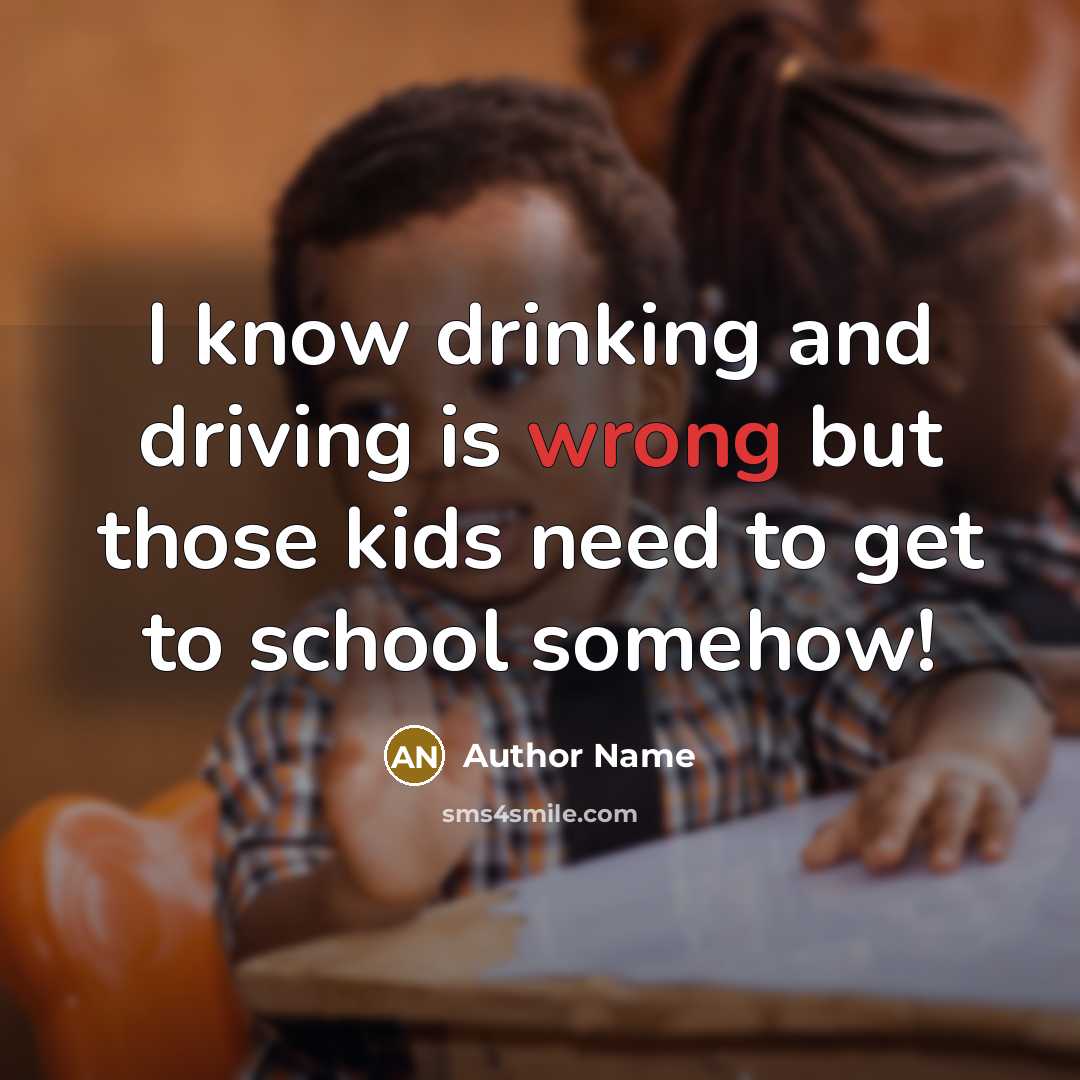 “I know drinking and driving is wrong but those kids need to get to school somehow!” quote by Author Name