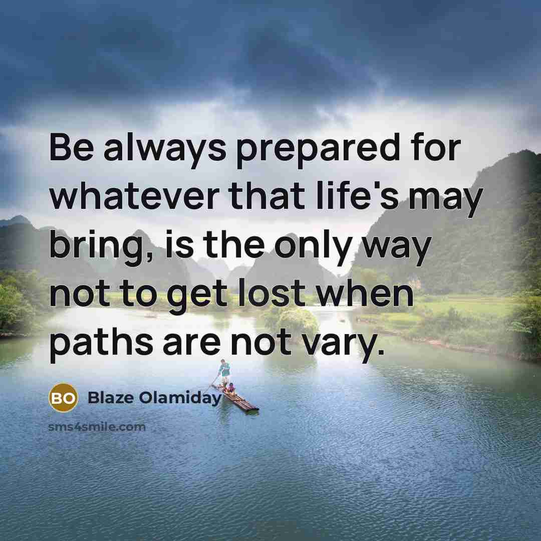 “Be always prepared for whatever that life's may bring, is the only way not to get lost when paths are not vary.” quote by Blaze Olamiday