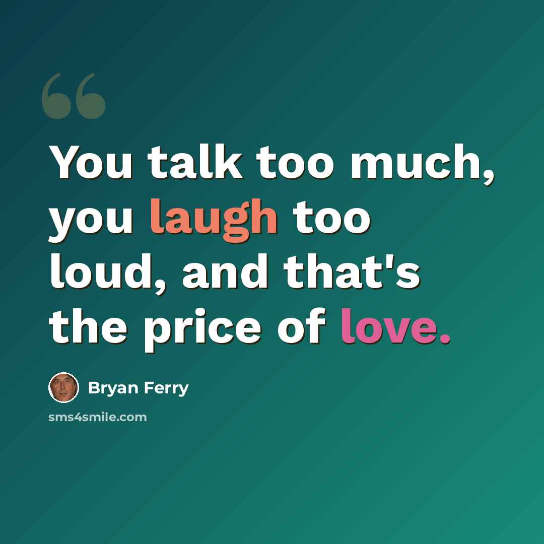 “You talk too much, you laugh too loud, and that's the price of love.” quote by Bryan Ferry