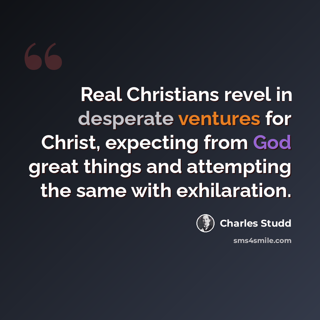 “Real Christians revel in desperate ventures for Christ, expecting from God great things and attempting the same with exhilaration.” quote by Charles Studd