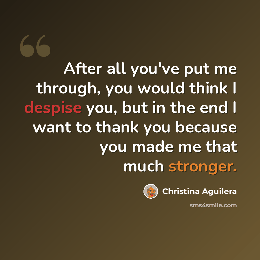 “After all you've put me through, you would think I despise you, but in the end I want to thank you because you made me that much stronger.” quote by Christina Aguilera