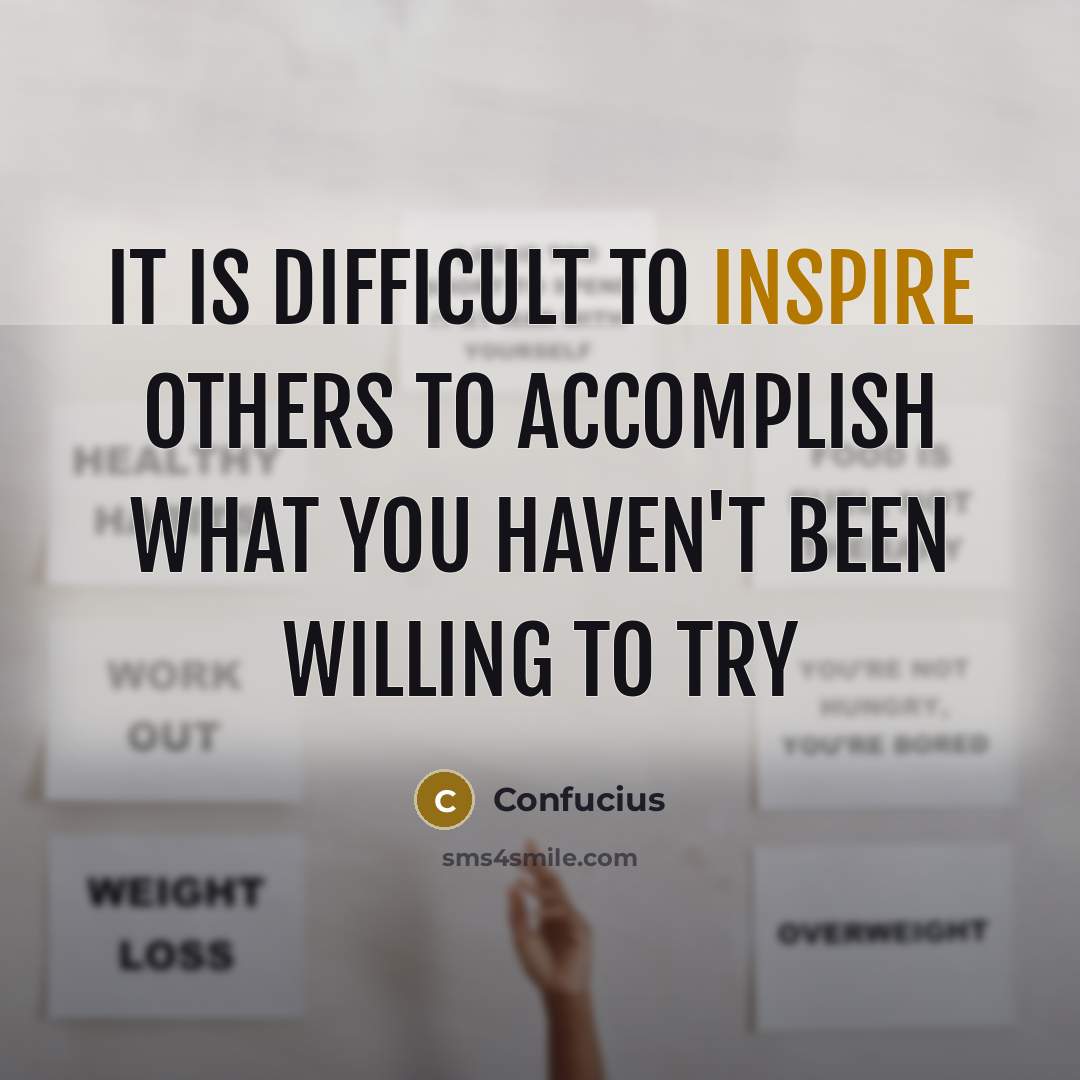 “It is difficult to inspire others to accomplish what you haven't been willing to try” quote by Confucius