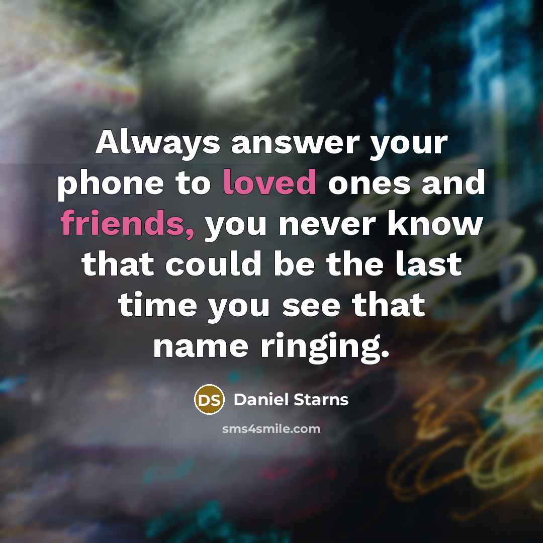 “Always answer your phone to loved ones and friends, you never know that could be the last time you see that name ringing.” quote by Daniel Starns