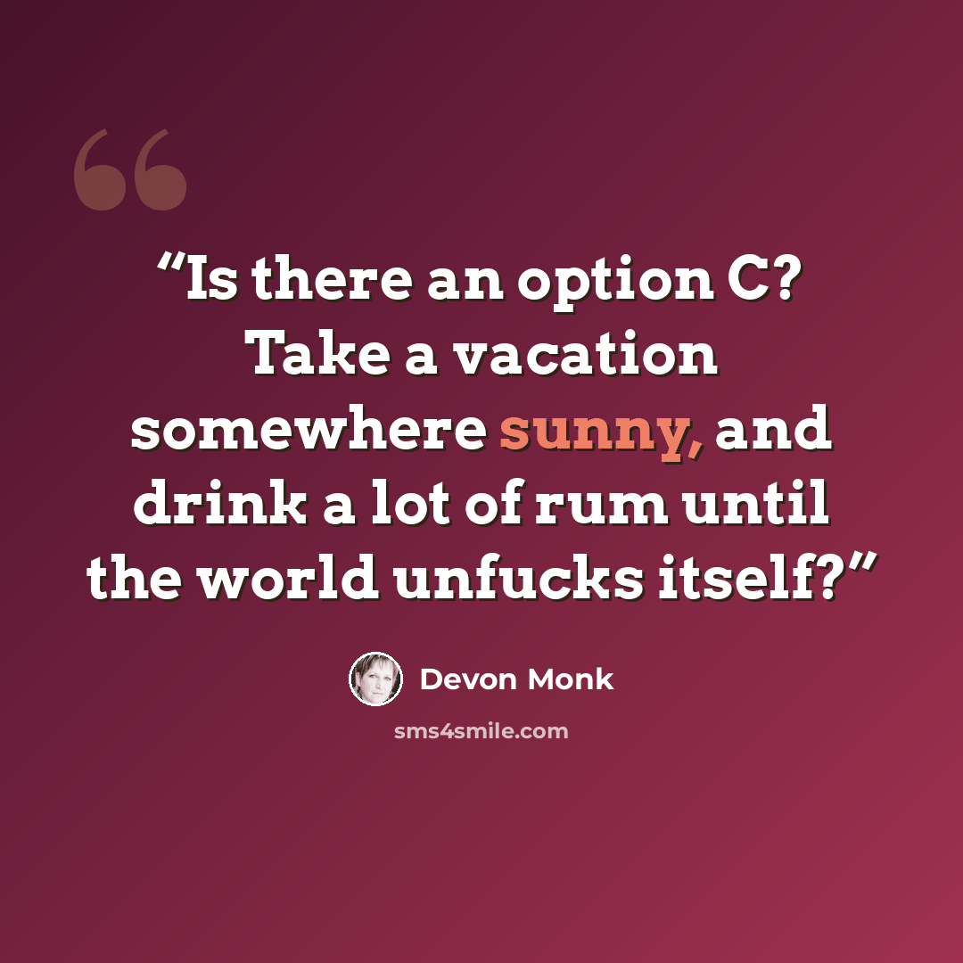 “Is there an option C? Take a vacation somewhere sunny, and drink a lot of rum until the world unfucks itself?” quote by Devon Monk