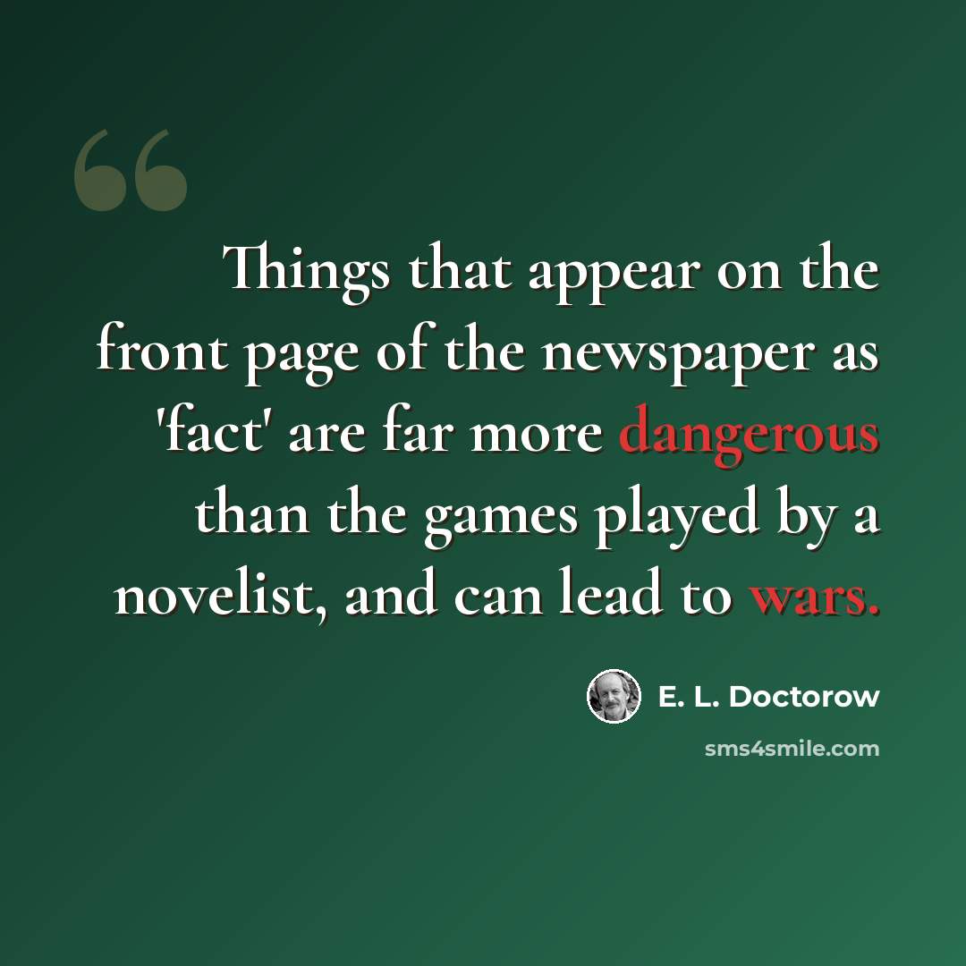 “Things that appear on the front page of the newspaper as 'fact' are far more dangerous than the games played by a novelist, and can lead to wars.” quote by E. L. Doctorow
