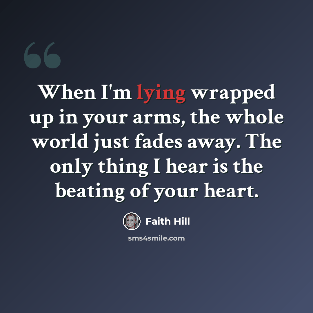 “When I'm lying wrapped up in your arms, the whole world just fades away. The only thing I hear is the beating of your heart.” quote by Faith Hill
