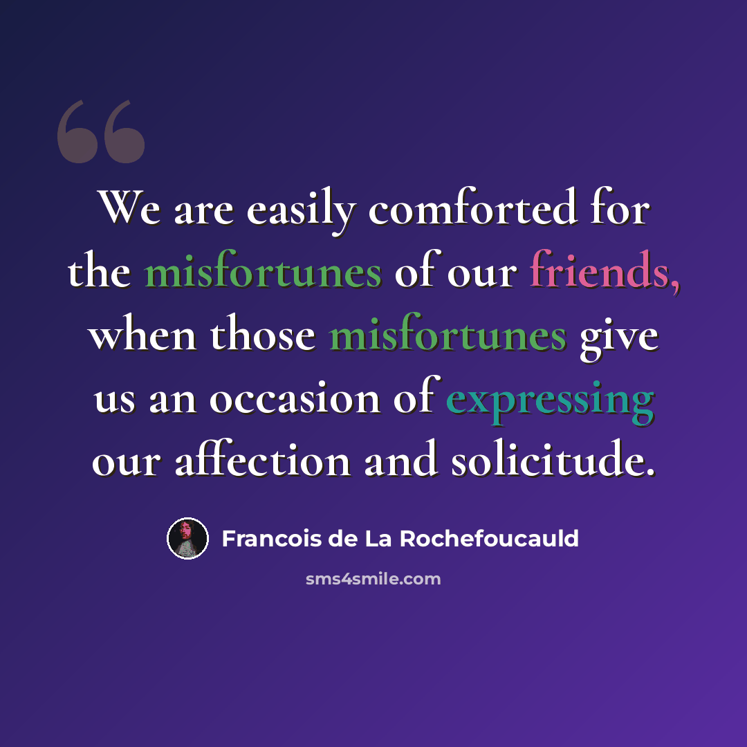 “We are easily comforted for the misfortunes of our friends, when those misfortunes give us an occasion of expressing our affection and solicitude.” quote by Francois de La Rochefoucauld