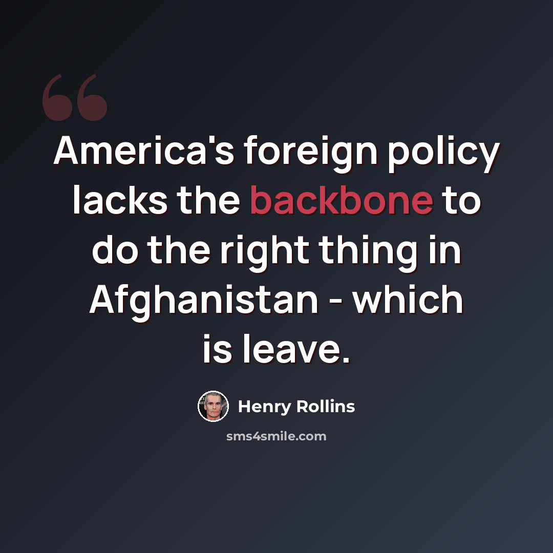 “America's foreign policy lacks the backbone to do the right thing in Afghanistan - which is leave.” quote by Henry Rollins