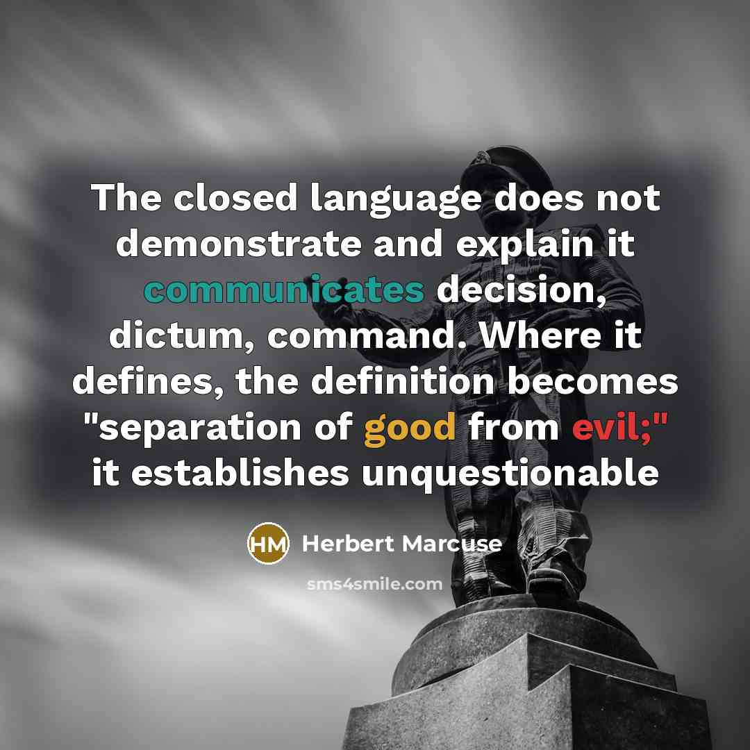 “The closed language does not demonstrate and explain it communicates decision, dictum, command. Where it defines, the definition becomes "separation of good from evil;" it establishes unquestionable” quote by Herbert Marcuse