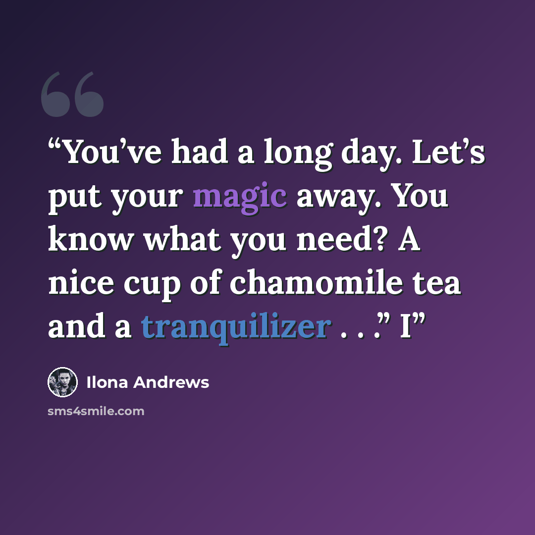 “You’ve had a long day. Let’s put your magic away. You know what you need? A nice cup of chamomile tea and a tranquilizer . . .” I” quote by Ilona Andrews