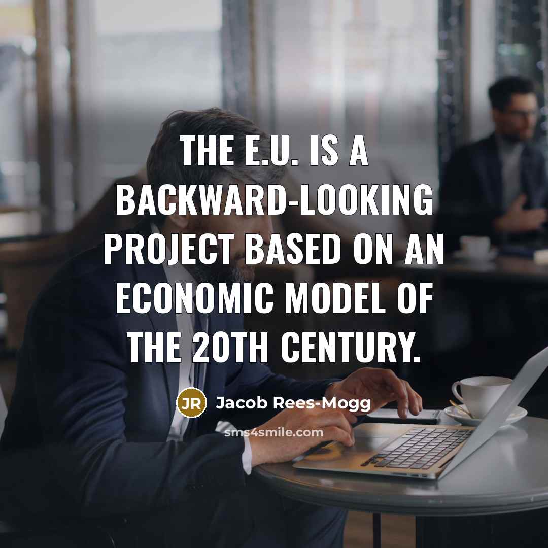 “The E.U. is a backward-looking project based on an economic model of the 20th century.” quote by Jacob Rees-Mogg