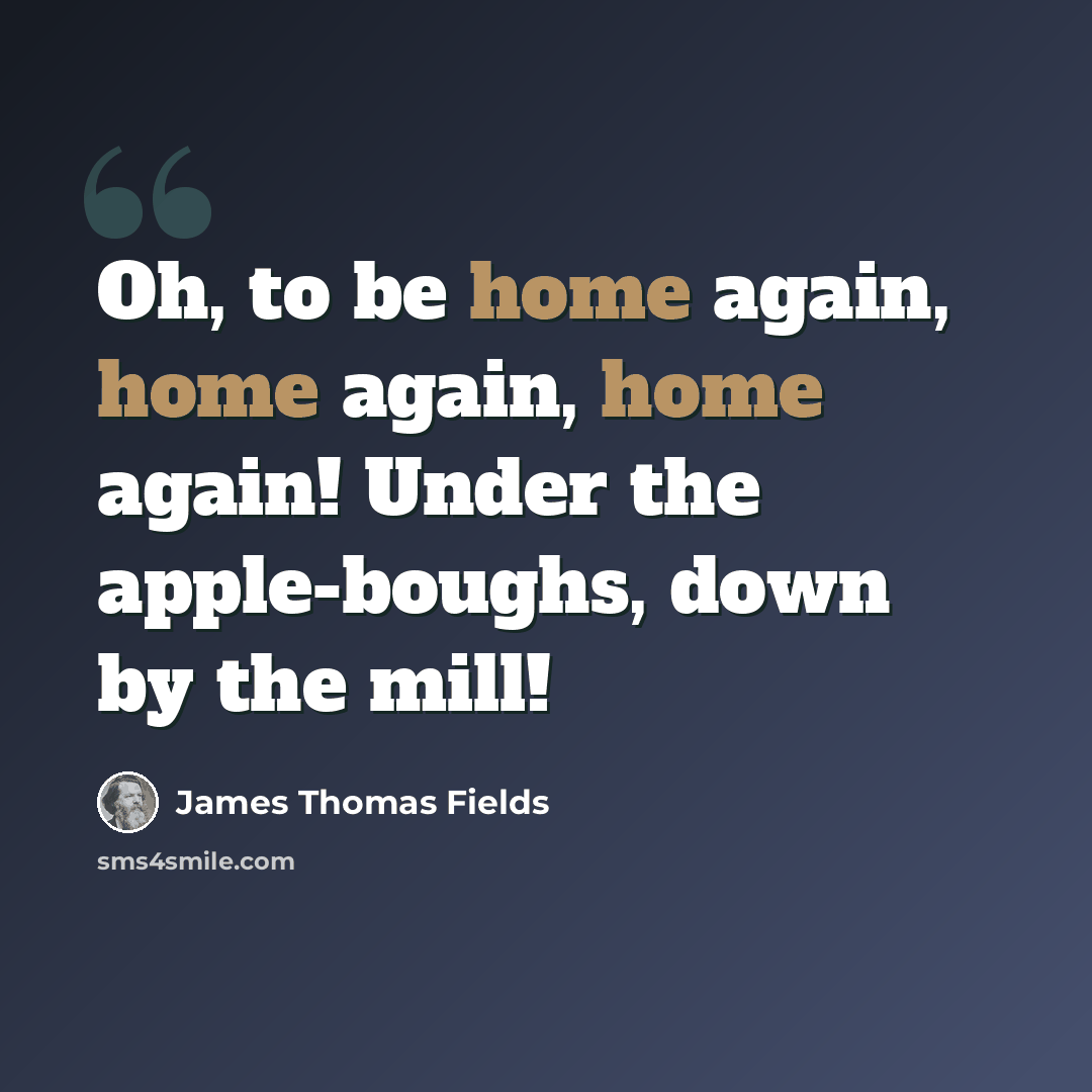 “Oh, to be home again, home again, home again! Under the apple-boughs, down by the mill!” quote by James Thomas Fields