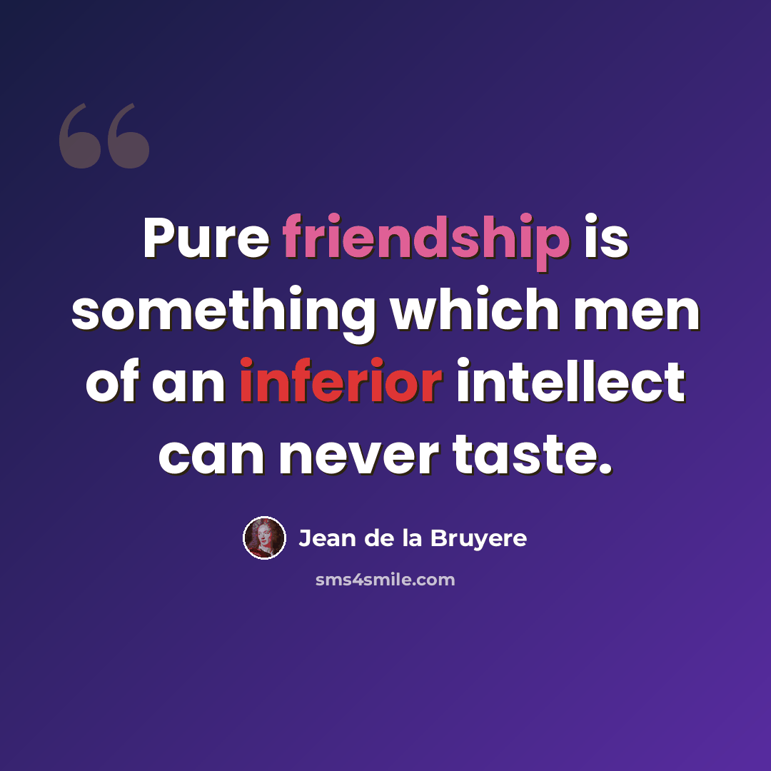 “Pure friendship is something which men of an inferior intellect can never taste.” quote by Jean de la Bruyere