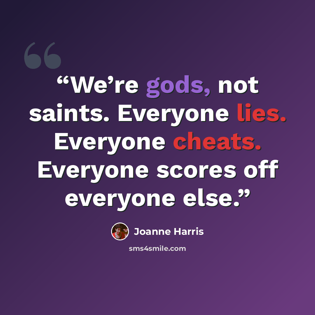 “We’re gods, not saints. Everyone lies. Everyone cheats. Everyone scores off everyone else.” quote by Joanne Harris