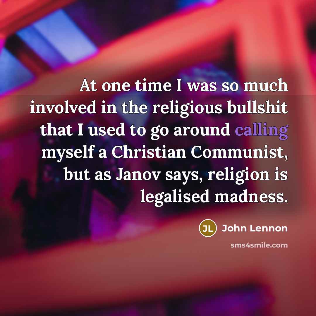 “At one time I was so much involved in the religious bullshit that I used to go around calling myself a Christian Communist, but as Janov says, religion is legalised madness.” quote by John Lennon