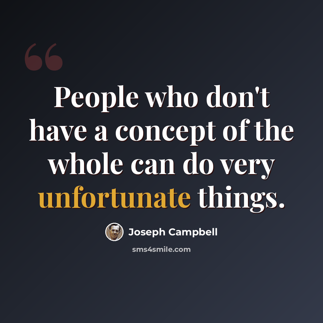 “People who don't have a concept of the whole can do very unfortunate things.” quote by Joseph Campbell