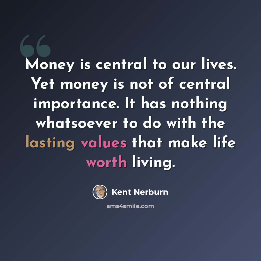“Money is central to our lives. Yet money is not of central importance. It has nothing whatsoever to do with the lasting values that make life worth living.” quote by Kent Nerburn