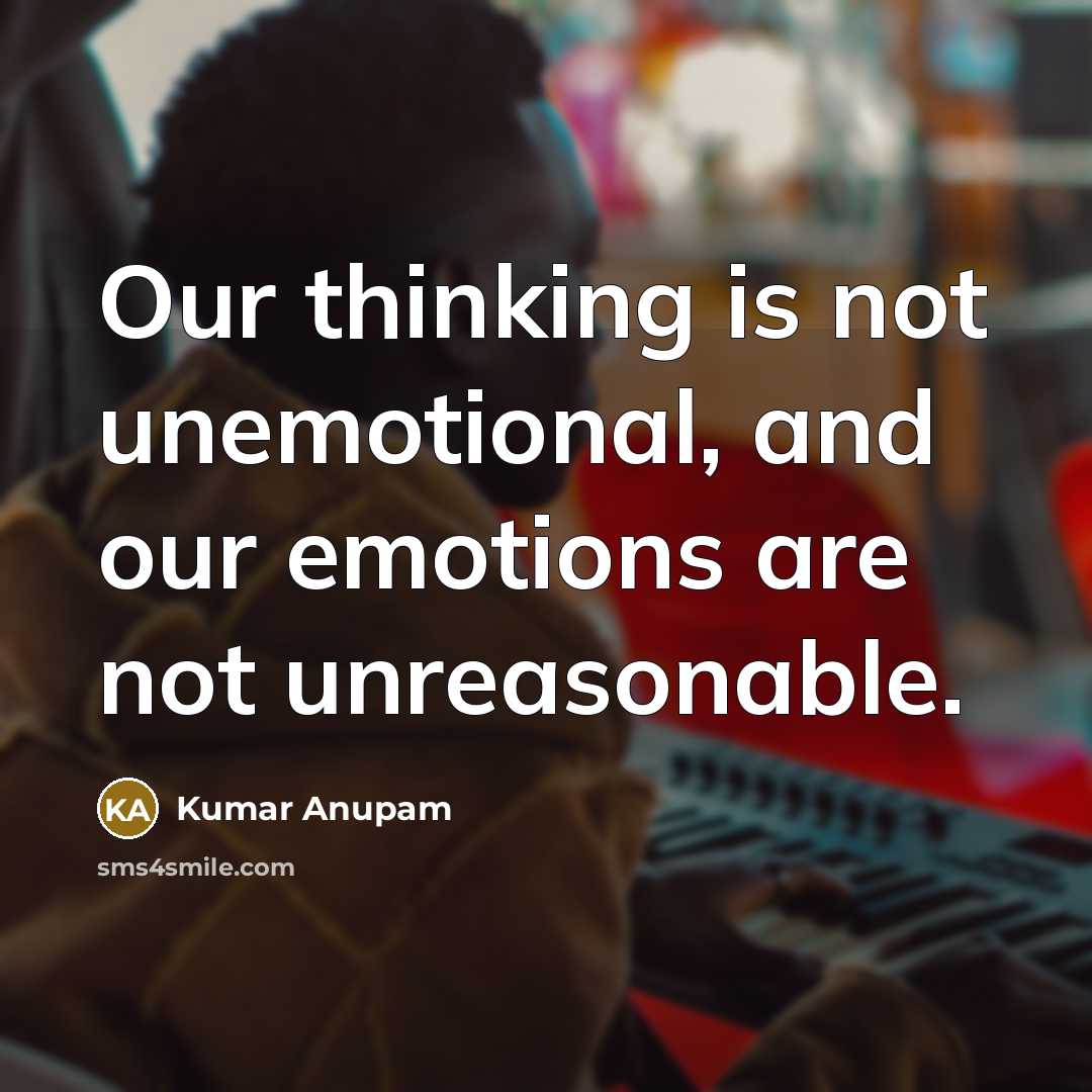 “Our thinking is not unemotional, and our emotions are not unreasonable.” quote by Kumar Anupam
