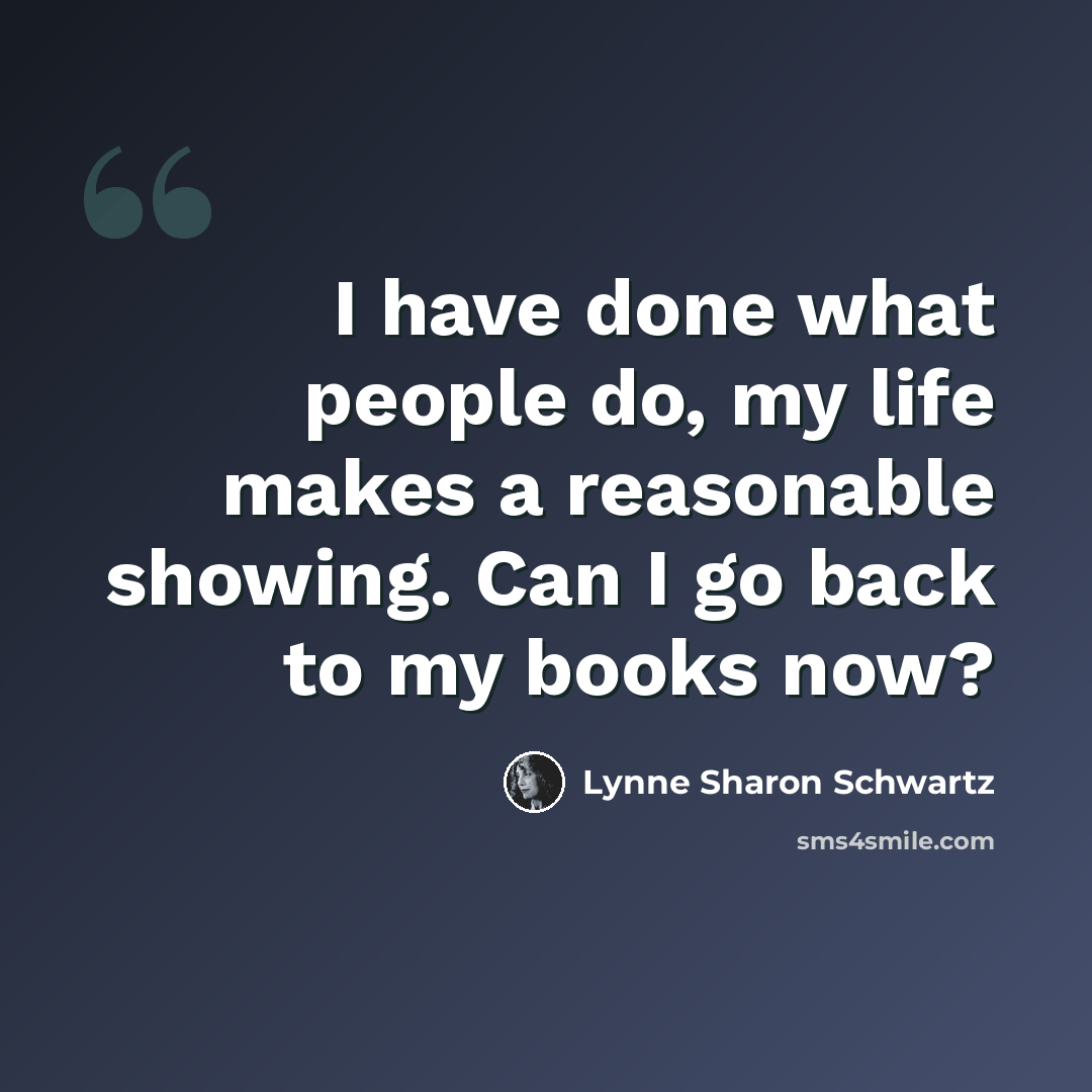 “I have done what people do, my life makes a reasonable showing. Can I go back to my books now?” quote by Lynne Sharon Schwartz